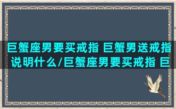 巨蟹座男要买戒指 巨蟹男送戒指说明什么/巨蟹座男要买戒指 巨蟹男送戒指说明什么-我的网站